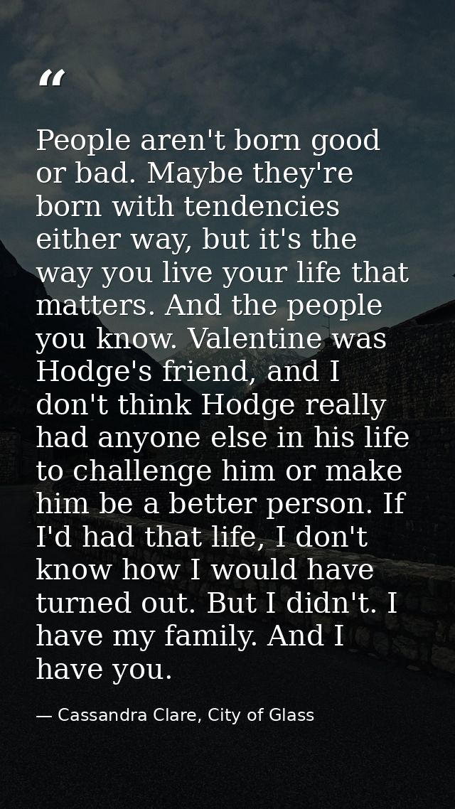 People aren't born good or bad. Maybe they're born with tendencies either way, but it's the way you live your life that  — Cassandra Clare, City of Glass