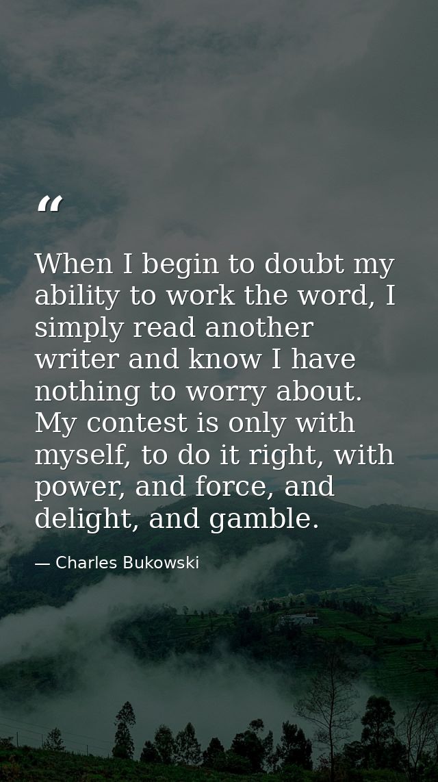 When I begin to doubt my ability to work the word, I simply read another writer and know I have nothing to worry about.  — Charles Bukowski