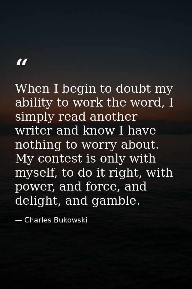 When I begin to doubt my ability to work the word, I simply read another writer and know I have nothing to worry about.  — Charles Bukowski