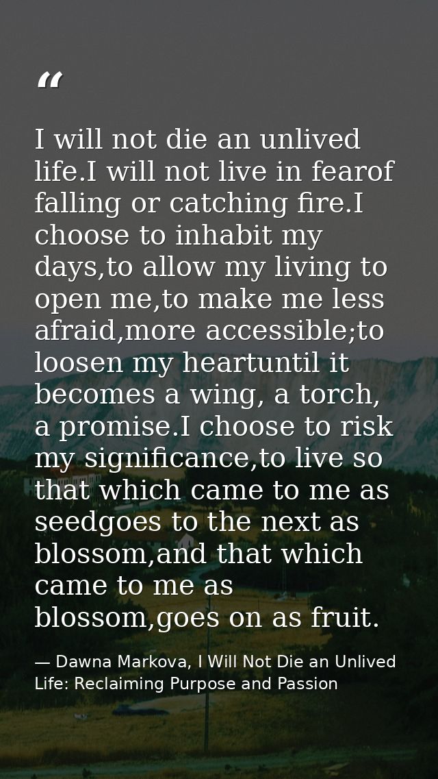 I will not die an unlived life.I will not live in fearof falling or catching fire.I choose to inhabit my days,to allow m — Dawna Markova, I Will Not Die an Unlived Life: Reclaiming Purpose and Passion