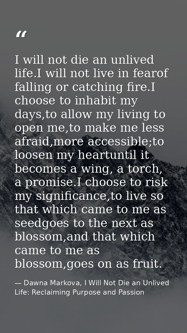 I will not die an unlived life.I will not live in fearof falling or catching fire.I choose to inhabit my days,to allow m — Dawna Markova, I Will Not Die an Unlived Life: Reclaiming Purpose and Passion