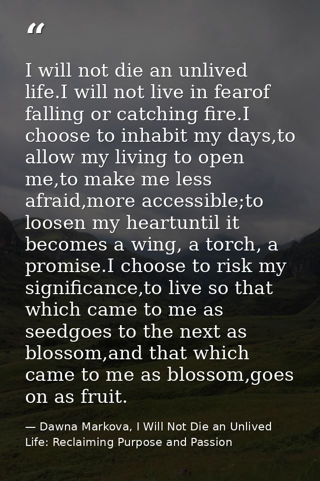 I will not die an unlived life.I will not live in fearof falling or catching fire.I choose to inhabit my days,to allow m — Dawna Markova, I Will Not Die an Unlived Life: Reclaiming Purpose and Passion