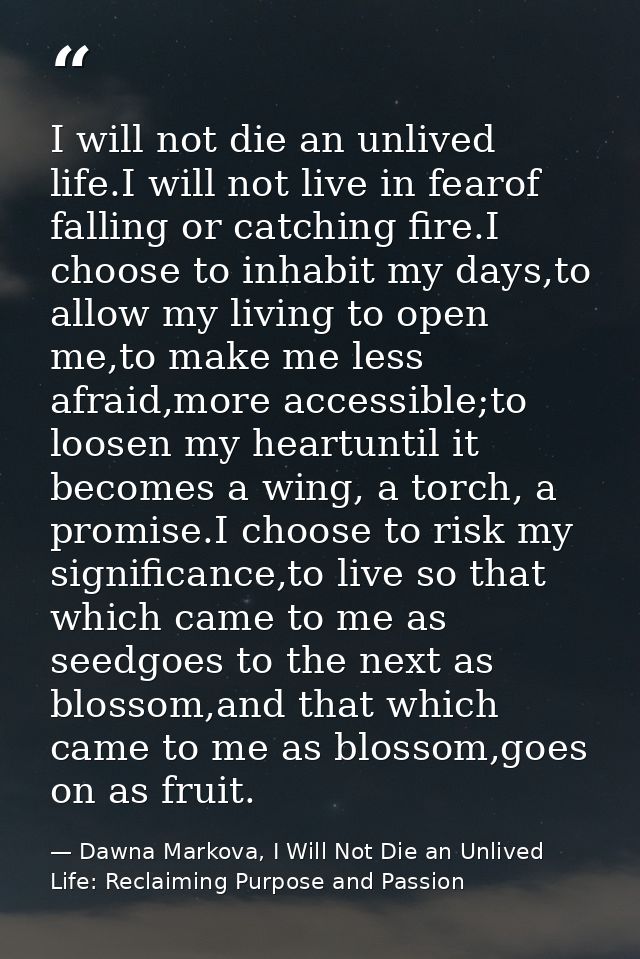 I will not die an unlived life.I will not live in fearof falling or catching fire.I choose to inhabit my days,to allow m — Dawna Markova, I Will Not Die an Unlived Life: Reclaiming Purpose and Passion