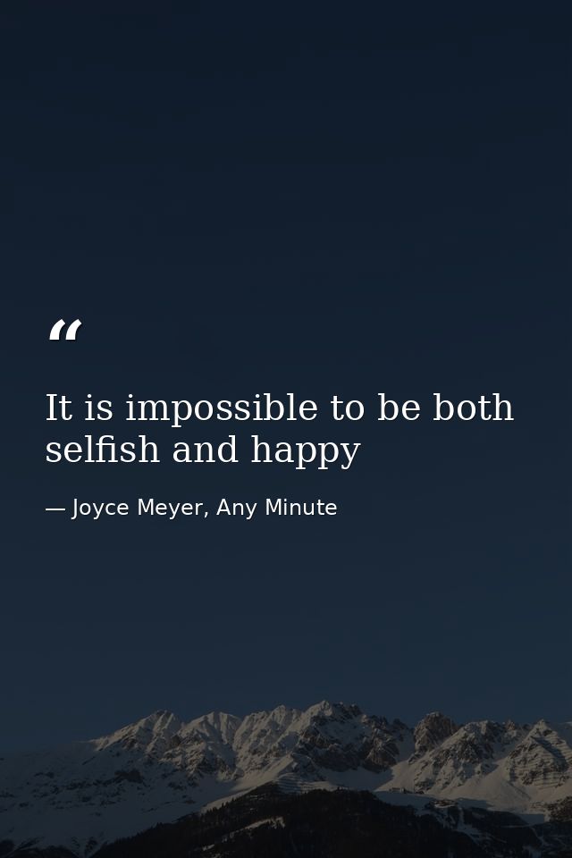 It is impossible to be both selfish and happy — Joyce Meyer, Any Minute