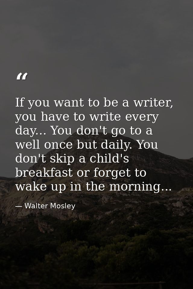 If you want to be a writer, you have to write every day... You don't go to a well once but daily. You don't skip a child — Walter Mosley