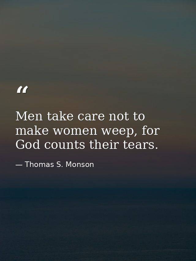 Men take care not to make women weep, for God counts their tears. — Thomas S. Monson