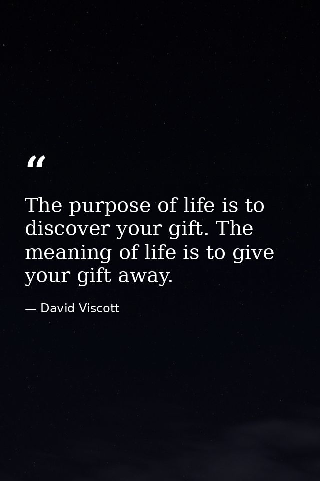 The purpose of life is to discover your gift. The meaning of life is to give your gift away. — David Viscott