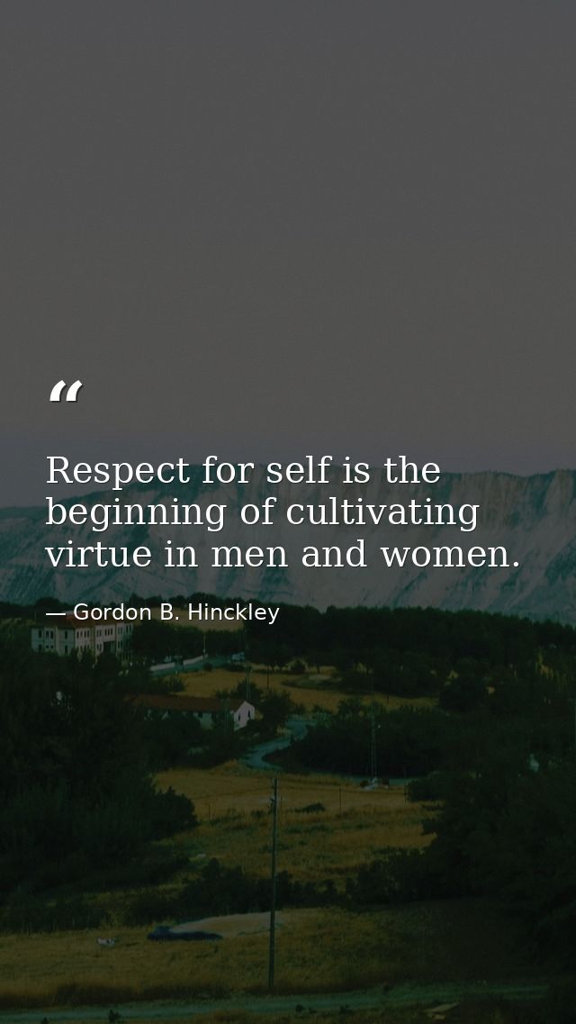 Respect for self is the beginning of cultivating virtue in men and women. — Gordon B. Hinckley