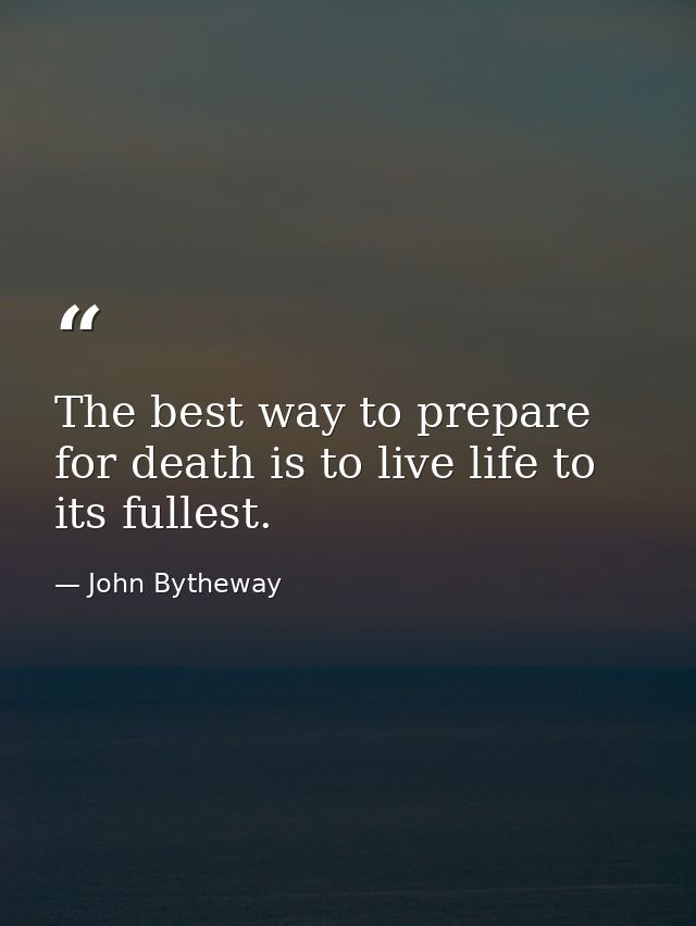 The best way to prepare for death is to live life to its fullest. — John Bytheway