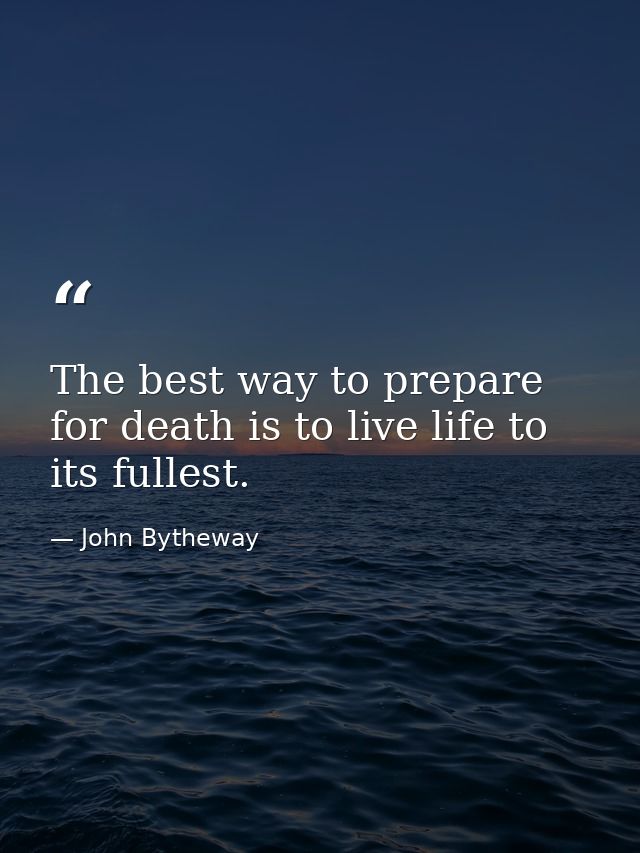 The best way to prepare for death is to live life to its fullest. — John Bytheway