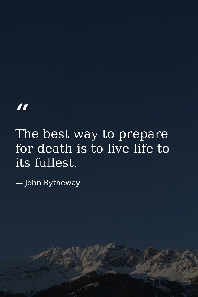 The best way to prepare for death is to live life to its fullest. — John Bytheway