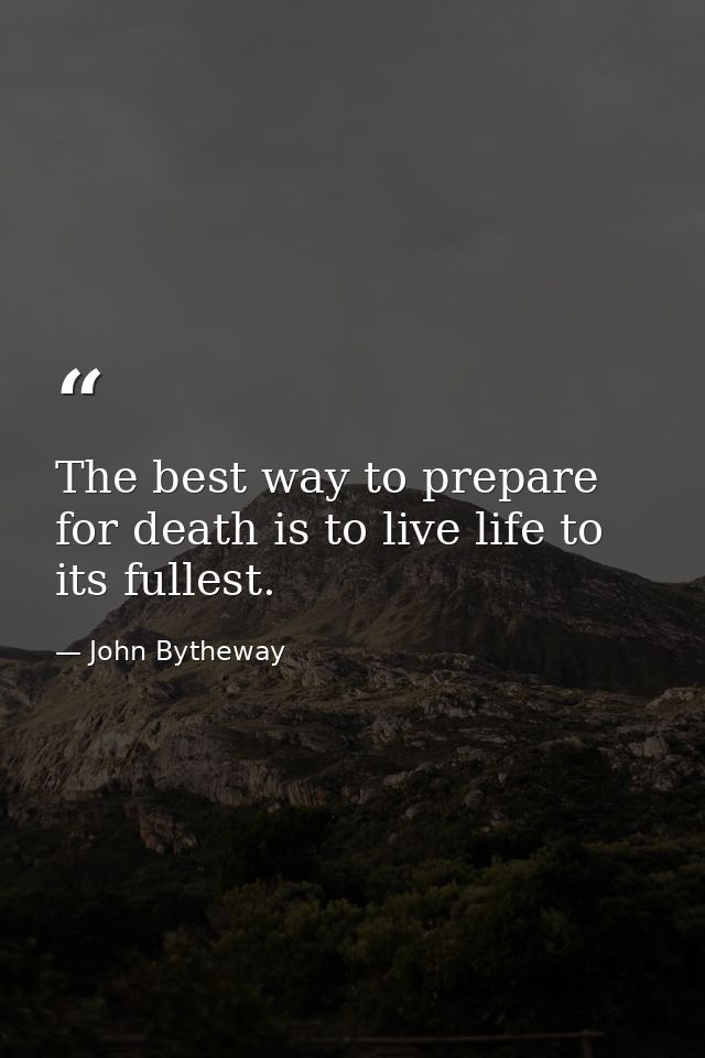 The best way to prepare for death is to live life to its fullest. — John Bytheway