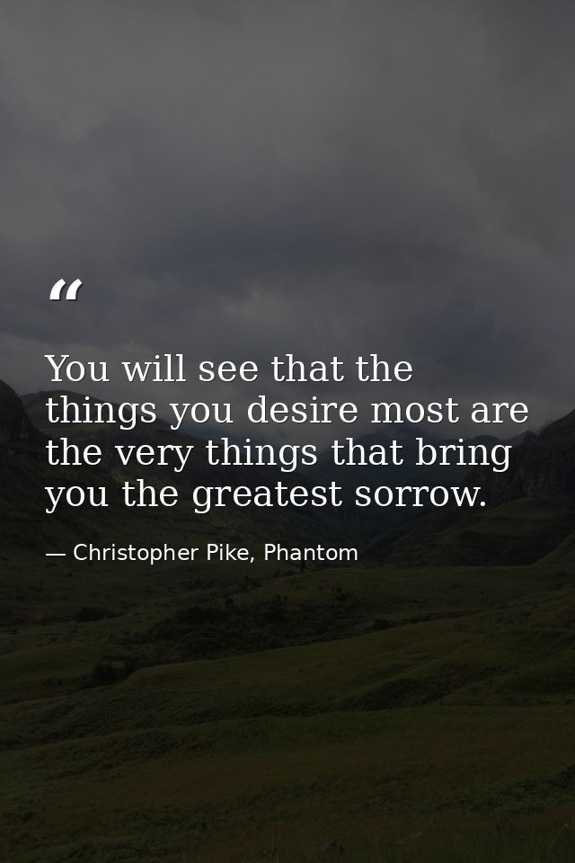 You will see that the things you desire most are the very things that bring you the greatest sorrow. — Christopher Pike, Phantom