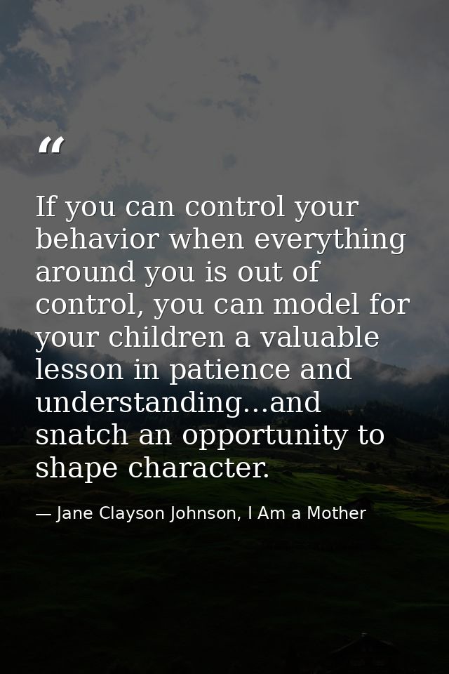 If you can control your behavior when everything around you is out of control, you can model for your children a valuabl — Jane Clayson Johnson, I Am a Mother