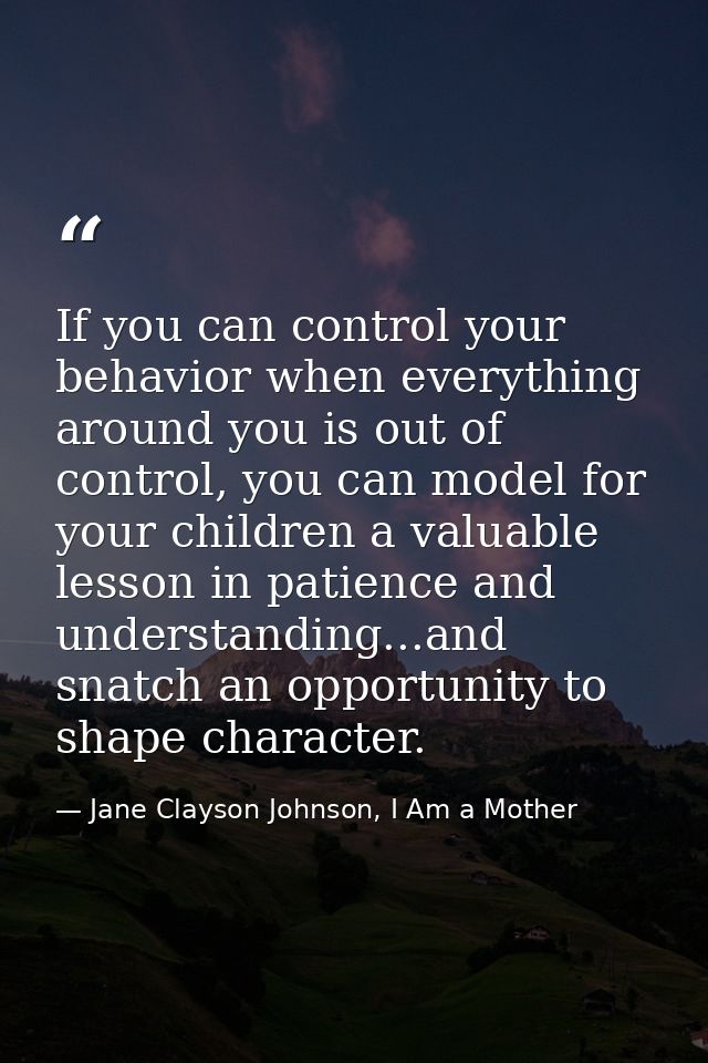 If you can control your behavior when everything around you is out of control, you can model for your children a valuabl — Jane Clayson Johnson, I Am a Mother