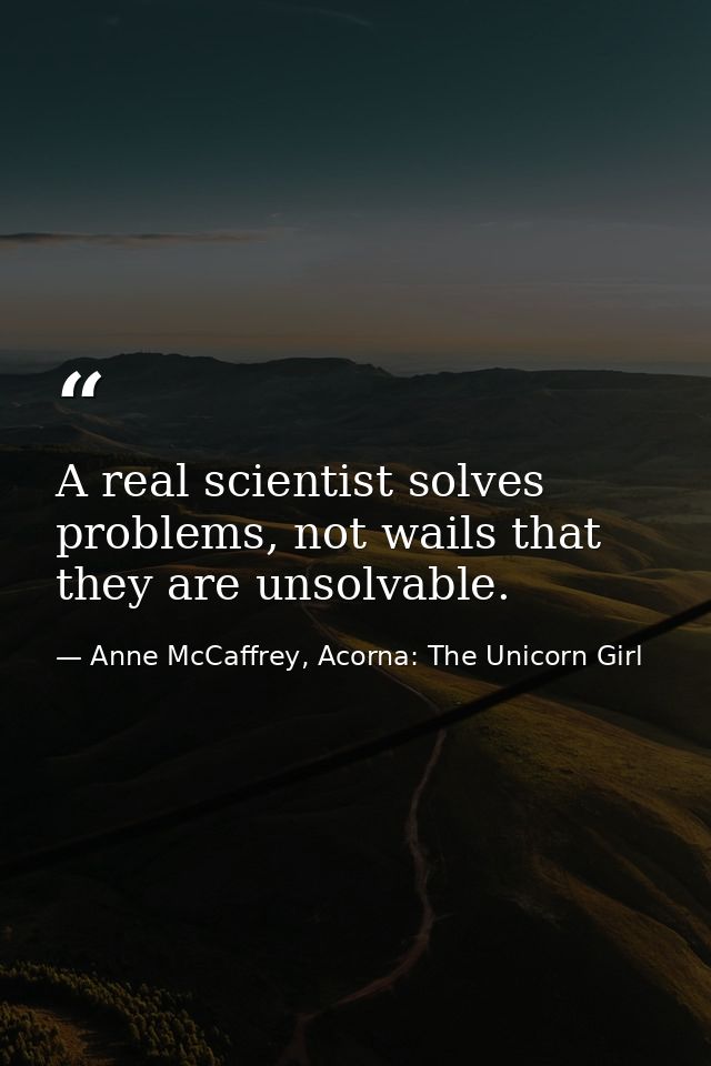 A real scientist solves problems, not wails that they are unsolvable. — Anne McCaffrey, Acorna: The Unicorn Girl
