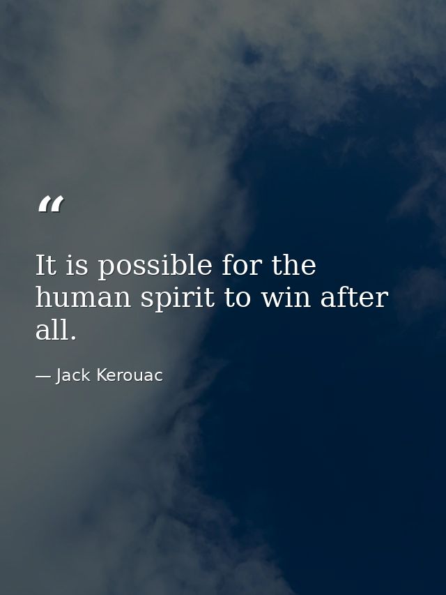 It is possible for the human spirit to win after all. — Jack Kerouac