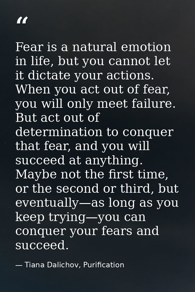 Fear is a natural emotion in life, but you cannot let it dictate your actions. When you act out of fear, you will only m — Tiana Dalichov, Purification