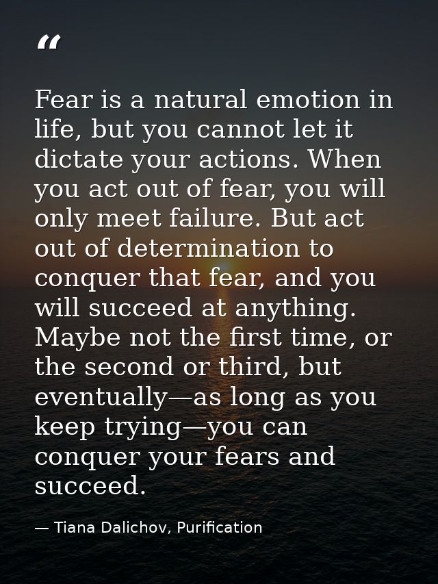 Fear is a natural emotion in life, but you cannot let it dictate your actions. When you act out of fear, you will only m — Tiana Dalichov, Purification