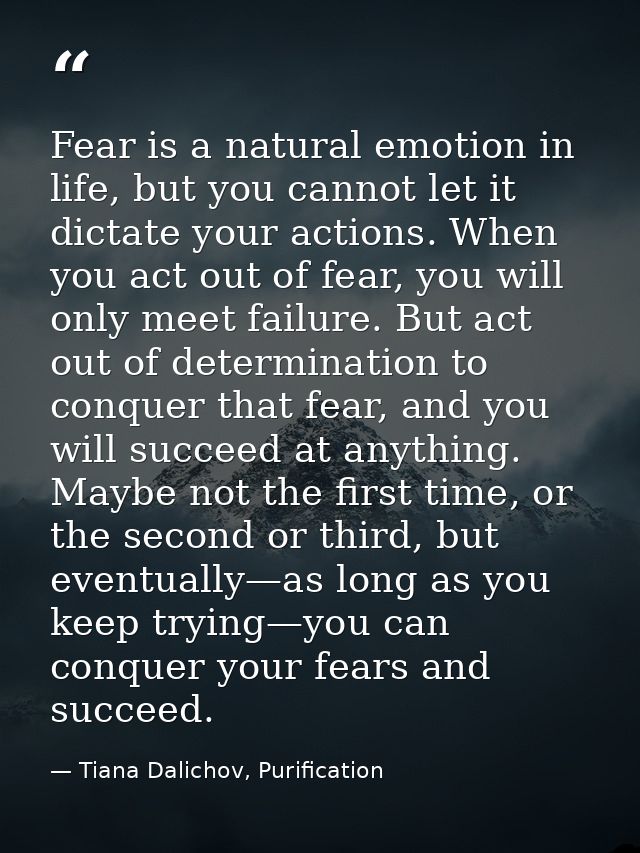 Fear is a natural emotion in life, but you cannot let it dictate your actions. When you act out of fear, you will only m — Tiana Dalichov, Purification