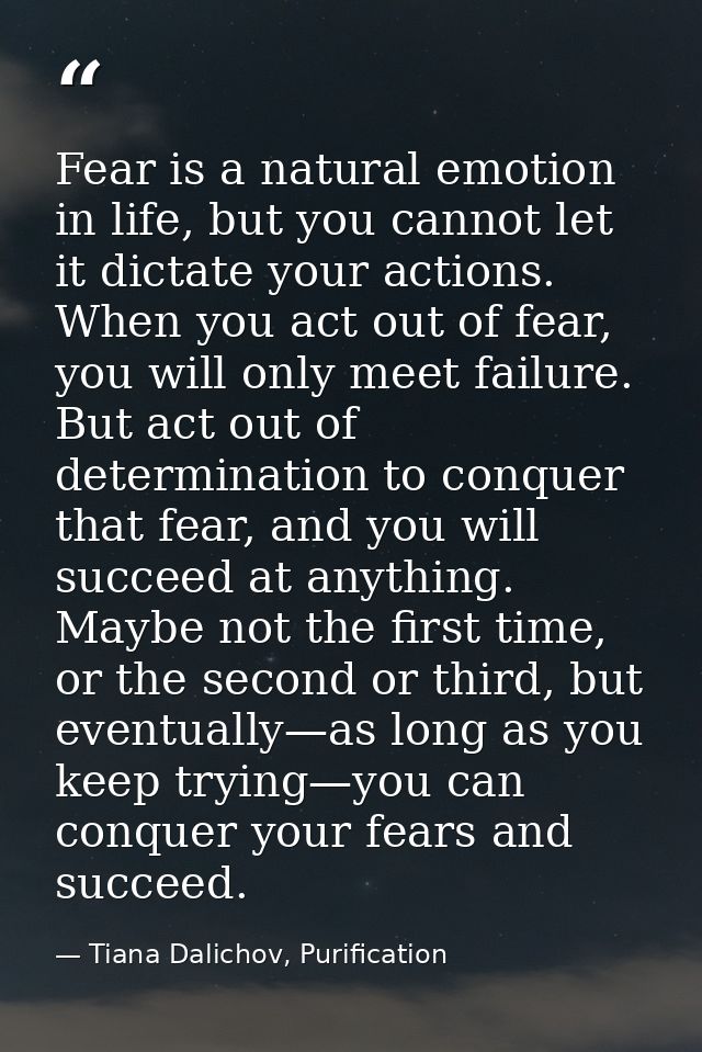 Fear is a natural emotion in life, but you cannot let it dictate your actions. When you act out of fear, you will only m — Tiana Dalichov, Purification