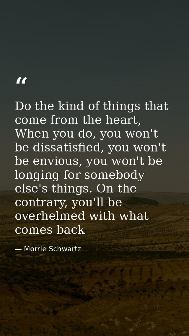 Do the kind of things that come from the heart, When you do, you won't be dissatisfied, you won't be envious, you won't  — Morrie Schwartz