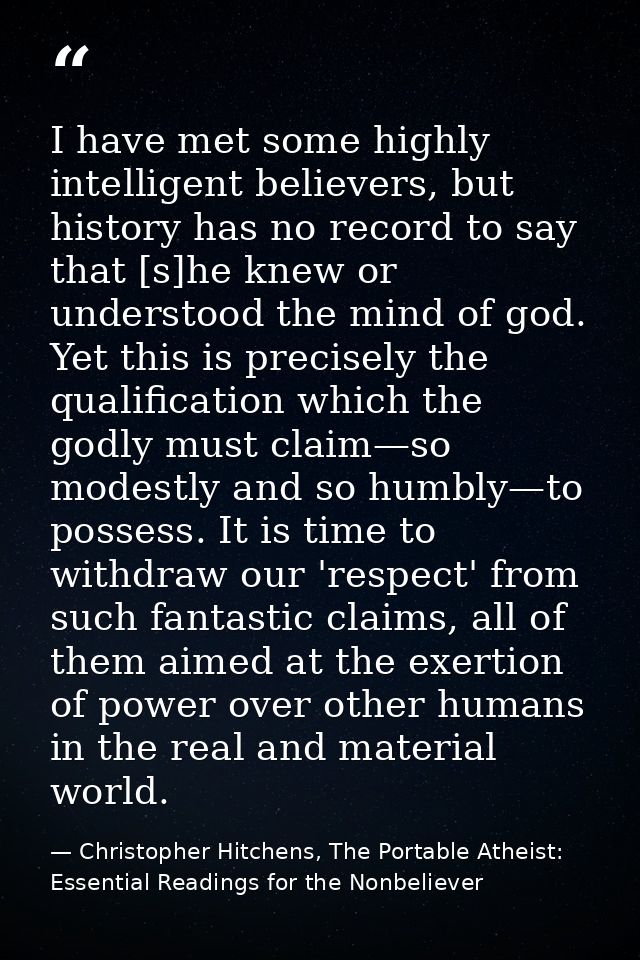 I have met some highly intelligent believers, but history has no record to say that [s]he knew or understood the mind of — Christopher Hitchens, The Portable Atheist: Essential Readings for the Nonbeliever