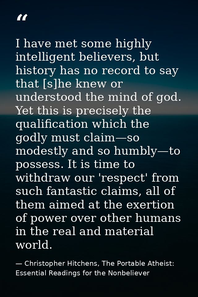 I have met some highly intelligent believers, but history has no record to say that [s]he knew or understood the mind of — Christopher Hitchens, The Portable Atheist: Essential Readings for the Nonbeliever