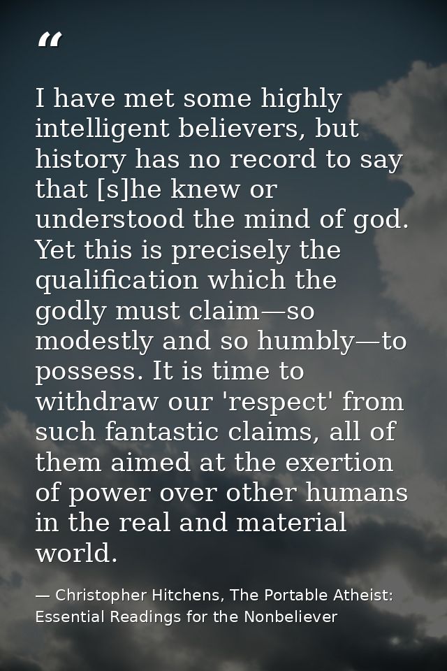 I have met some highly intelligent believers, but history has no record to say that [s]he knew or understood the mind of — Christopher Hitchens, The Portable Atheist: Essential Readings for the Nonbeliever