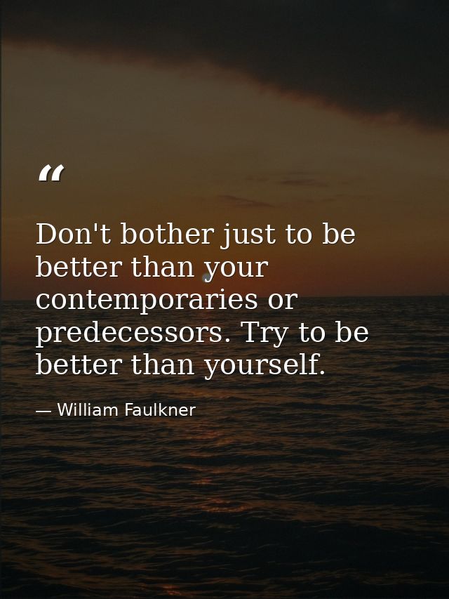 Don't bother just to be better than your contemporaries or predecessors. Try to be better than yourself. — William Faulkner