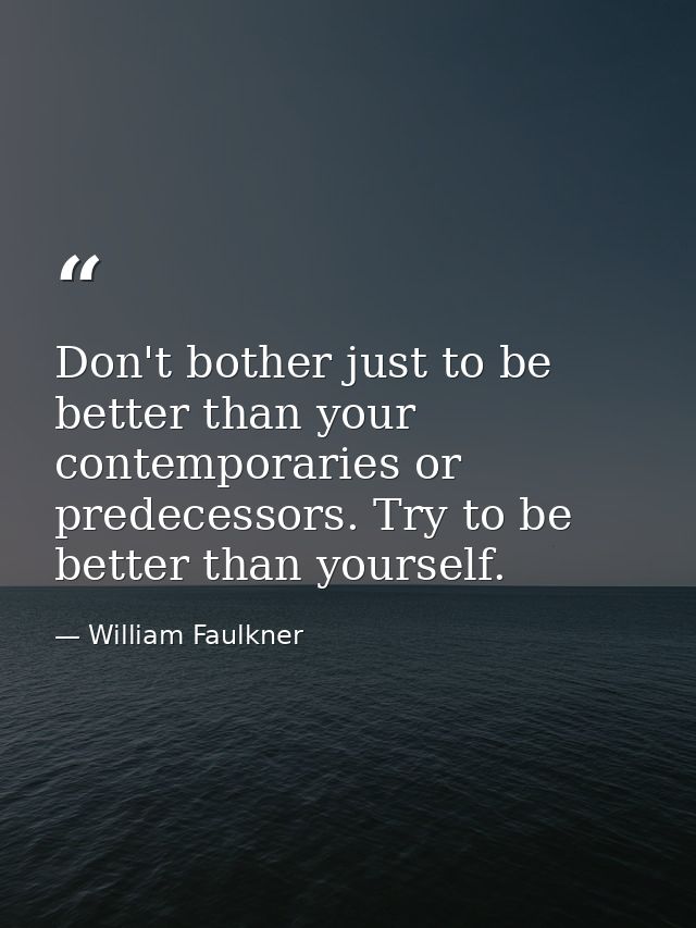 Don't bother just to be better than your contemporaries or predecessors. Try to be better than yourself. — William Faulkner
