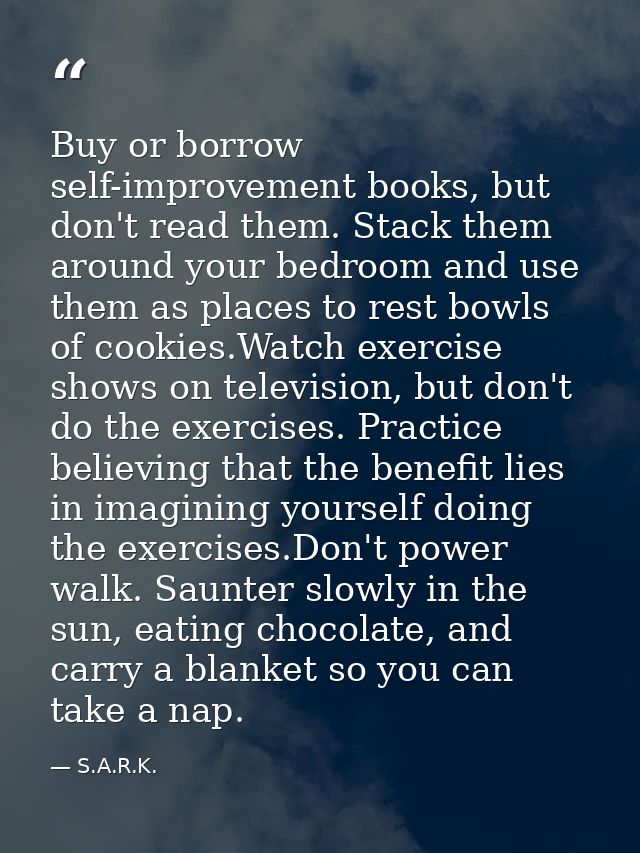 Buy or borrow self-improvement books, but don't read them. Stack them around your bedroom and use them as places to rest — S.A.R.K.