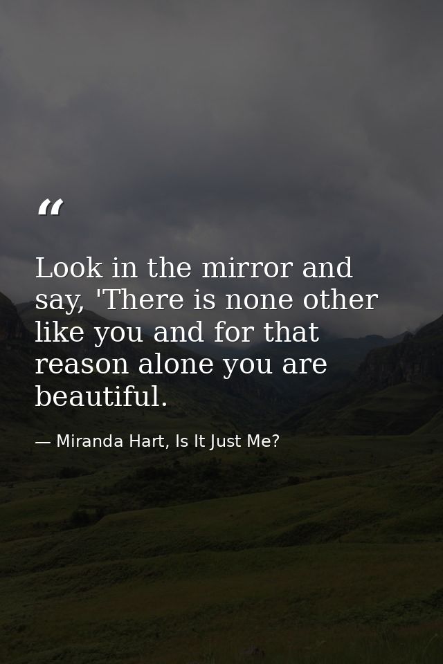 Look in the mirror and say, 'There is none other like you and for that reason alone you are beautiful. — Miranda Hart, Is It Just Me?