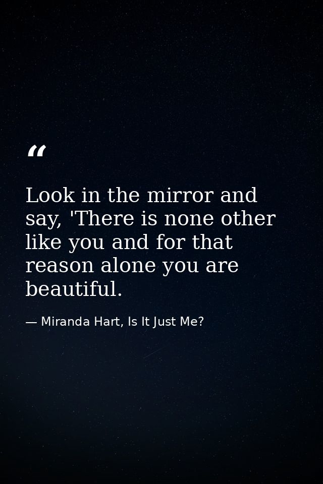 Look in the mirror and say, 'There is none other like you and for that reason alone you are beautiful. — Miranda Hart, Is It Just Me?