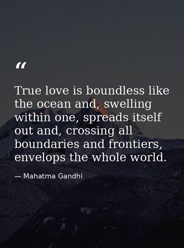 True love is boundless like the ocean and, swelling within one, spreads itself out and, crossing all boundaries and fron — Mahatma Gandhi