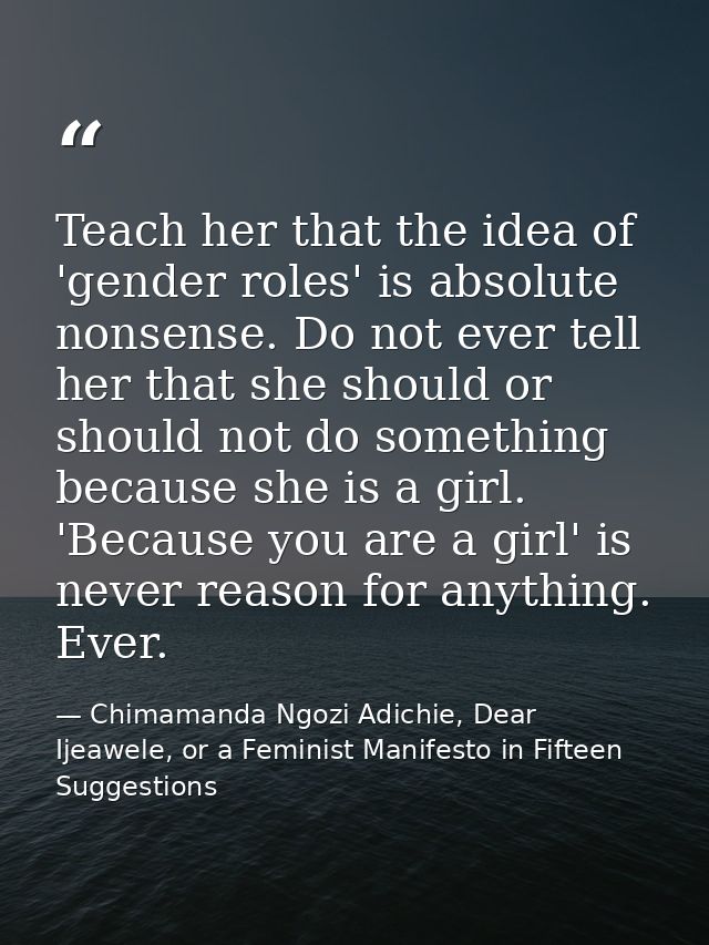 Teach her that the idea of 'gender roles' is absolute nonsense. Do not ever tell her that she should or should not do so — Chimamanda Ngozi Adichie, Dear Ijeawele, or a Feminist Manifesto in Fifteen Suggestions