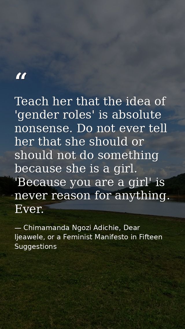 Teach her that the idea of 'gender roles' is absolute nonsense. Do not ever tell her that she should or should not do so — Chimamanda Ngozi Adichie, Dear Ijeawele, or a Feminist Manifesto in Fifteen Suggestions