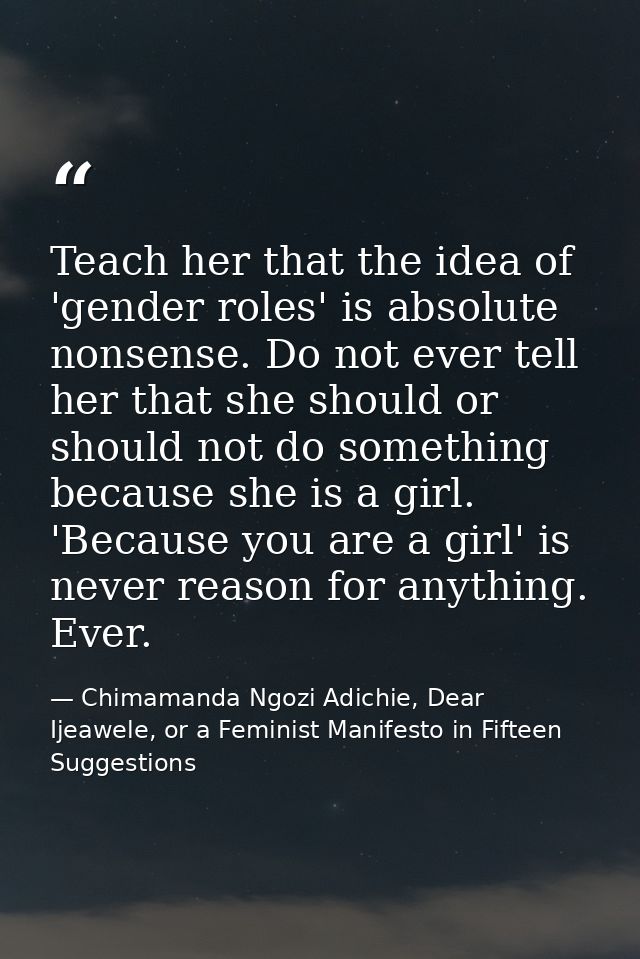 Teach her that the idea of 'gender roles' is absolute nonsense. Do not ever tell her that she should or should not do so — Chimamanda Ngozi Adichie, Dear Ijeawele, or a Feminist Manifesto in Fifteen Suggestions