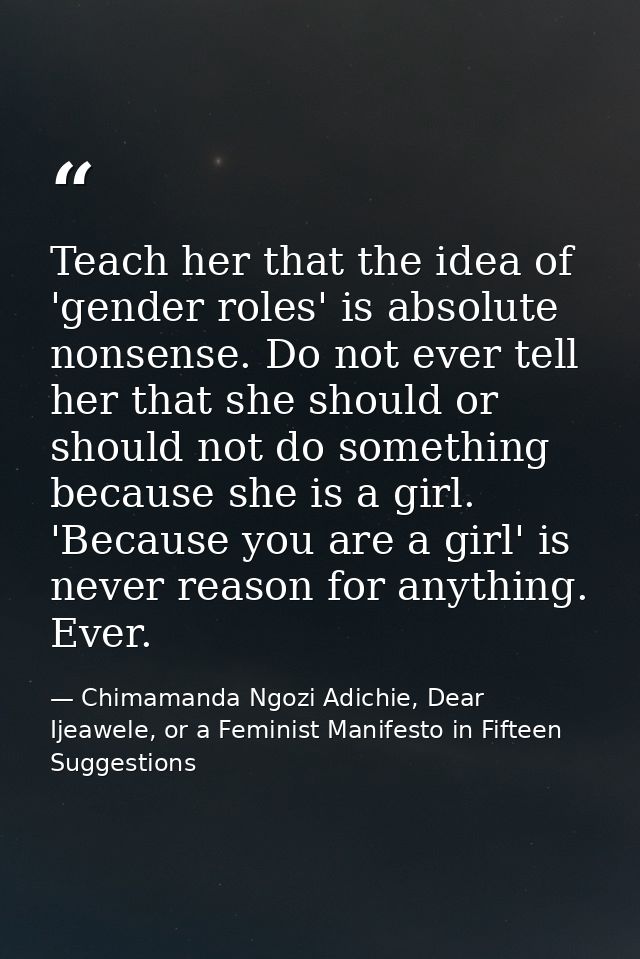 Teach her that the idea of 'gender roles' is absolute nonsense. Do not ever tell her that she should or should not do so — Chimamanda Ngozi Adichie, Dear Ijeawele, or a Feminist Manifesto in Fifteen Suggestions