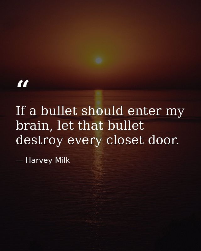 If a bullet should enter my brain, let that bullet destroy every closet door. — Harvey Milk