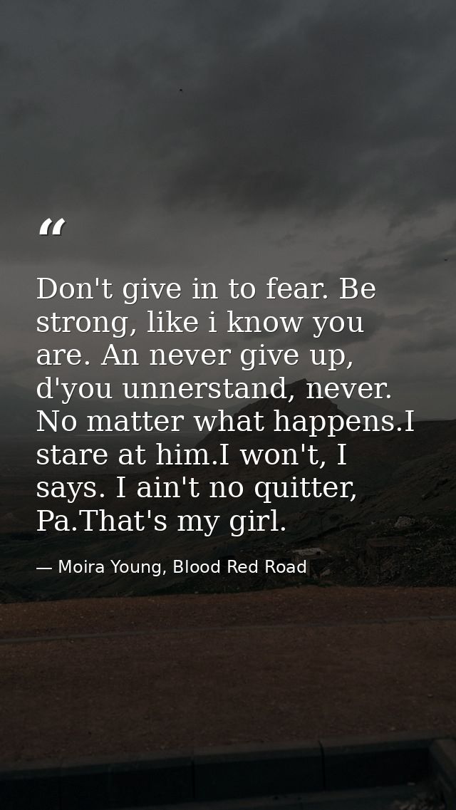 Don't give in to fear. Be strong, like i know you are. An never give up, d'you unnerstand, never. No matter what happens — Moira Young, Blood Red Road