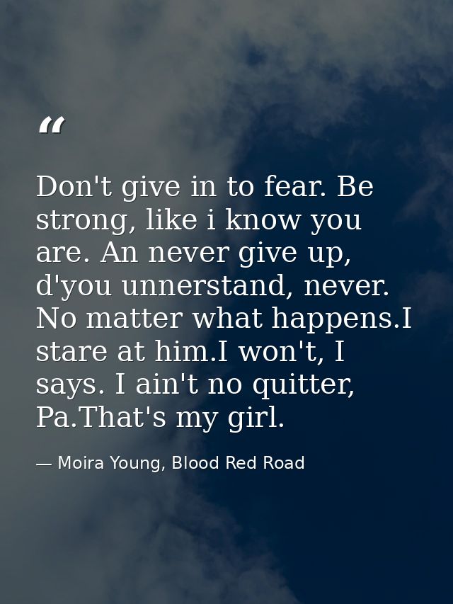 Don't give in to fear. Be strong, like i know you are. An never give up, d'you unnerstand, never. No matter what happens — Moira Young, Blood Red Road