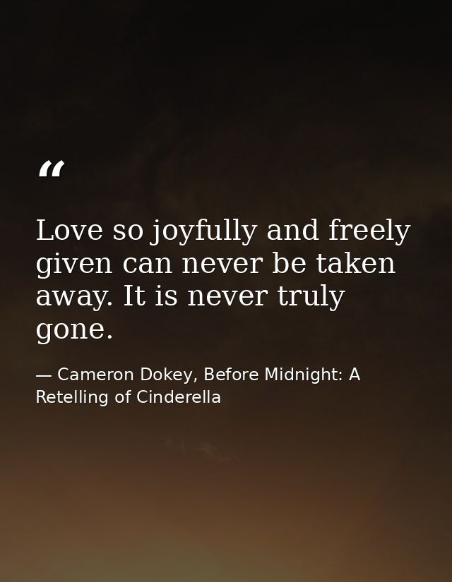 Love so joyfully and freely given can never be taken away. It is never truly gone. — Cameron Dokey, Before Midnight: A Retelling of Cinderella