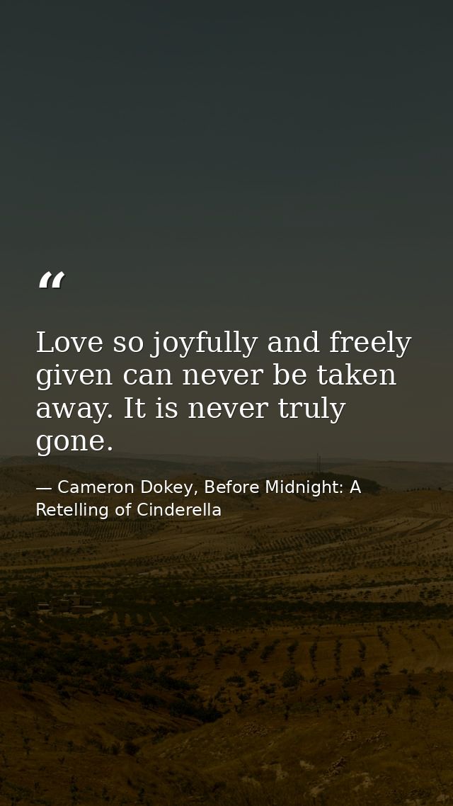 Love so joyfully and freely given can never be taken away. It is never truly gone. — Cameron Dokey, Before Midnight: A Retelling of Cinderella