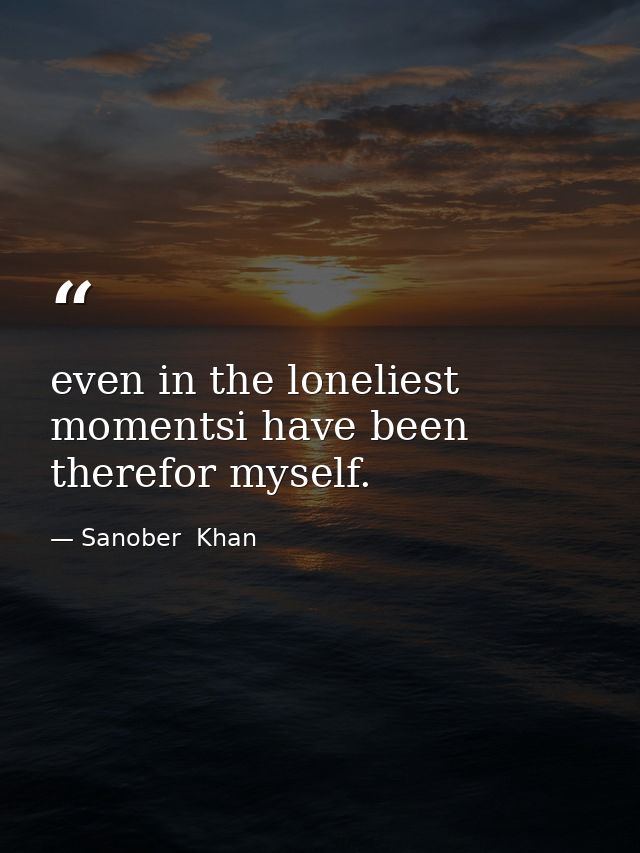 even in the loneliest momentsi have been therefor myself. — Sanober  Khan