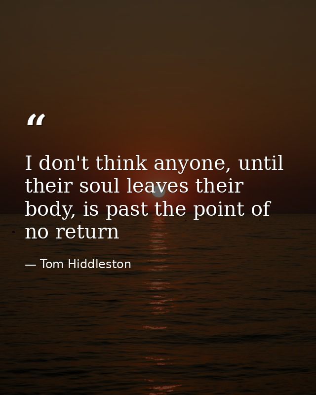 I don't think anyone, until their soul leaves their body, is past the point of no return — Tom Hiddleston