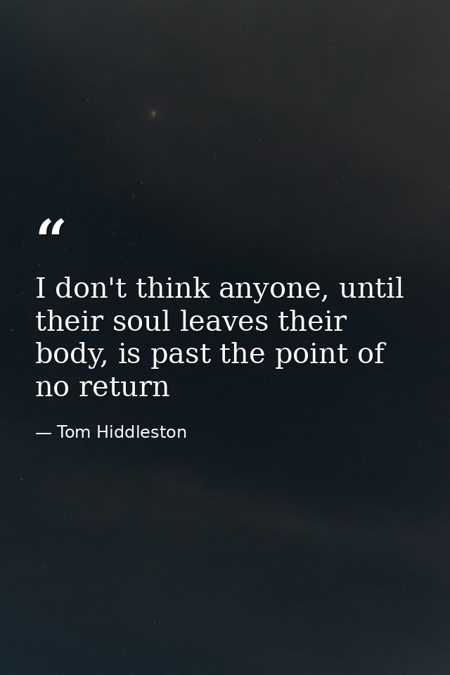 I don't think anyone, until their soul leaves their body, is past the point of no return — Tom Hiddleston