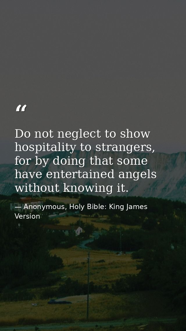Do not neglect to show hospitality to strangers, for by doing that some have entertained angels without knowing it. — Anonymous, Holy Bible: King James Version