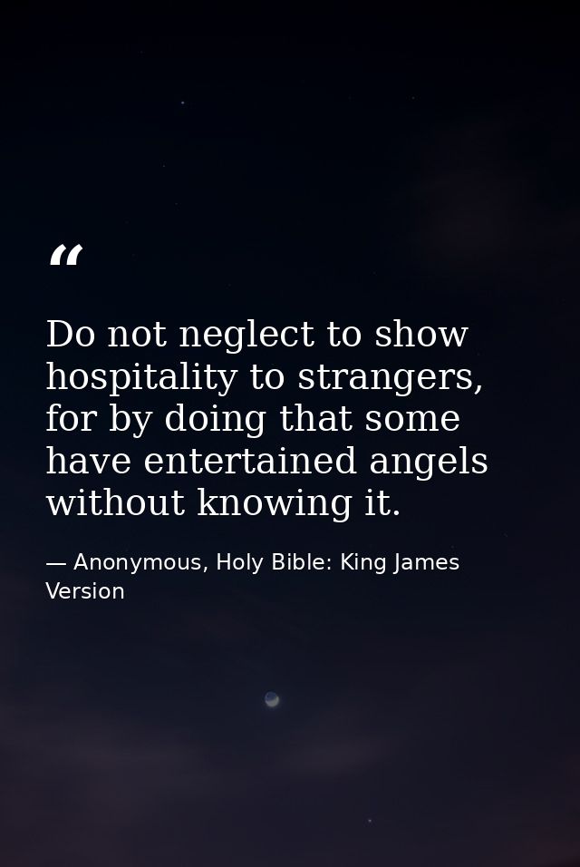 Do not neglect to show hospitality to strangers, for by doing that some have entertained angels without knowing it. — Anonymous, Holy Bible: King James Version