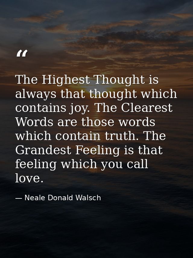 The Highest Thought is always that thought which contains joy. The Clearest Words are those words which contain truth. T — Neale Donald Walsch